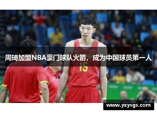 周琦加盟NBA豪门球队火箭，成为中国球员第一人