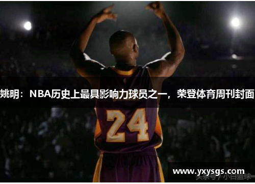 姚明：NBA历史上最具影响力球员之一，荣登体育周刊封面