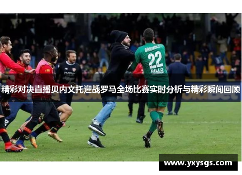 精彩对决直播贝内文托迎战罗马全场比赛实时分析与精彩瞬间回顾